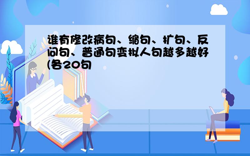 谁有修改病句、缩句、扩句、反问句、普通句变拟人句越多越好(各20句