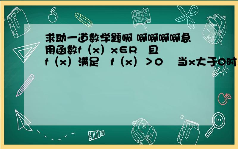 求助一道数学题啊 啊啊啊啊急用函数f（x）x∈R   且f（x）满足   f（x）＞0    当x大于0时   f（x）大于0且满足f（x+y）=f（x） f(y)    问   函数的单调性 并证明请用必修一中单调性以前的知识解