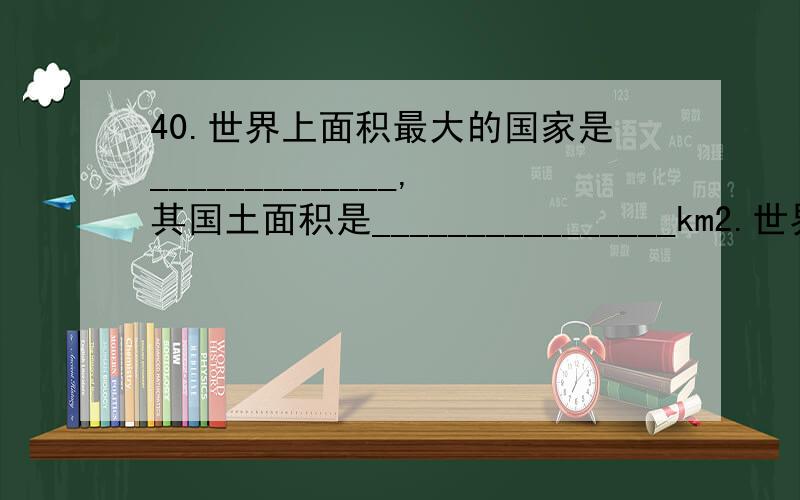 40.世界上面积最大的国家是_____________,其国土面积是________________km2.世界上人口最多的国家是___________,大约有________亿人.其次是_______________.41.根据世界政治制度的不同,世界可分为________________