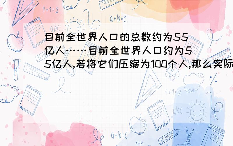 目前全世界人口的总数约为55亿人……目前全世界人口约为55亿人,若将它们压缩为100个人,那么实际每个人所代表的数量是（ ）65亿人