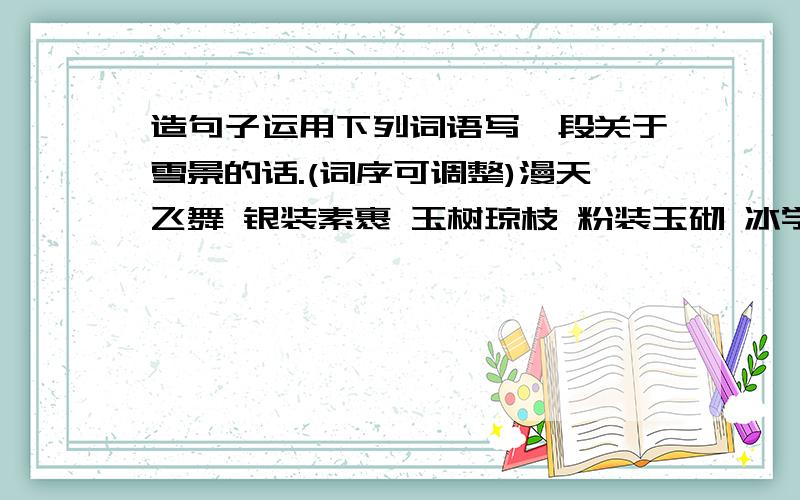 造句子运用下列词语写一段关于雪景的话.(词序可调整)漫天飞舞 银装素裹 玉树琼枝 粉装玉砌 冰学世界