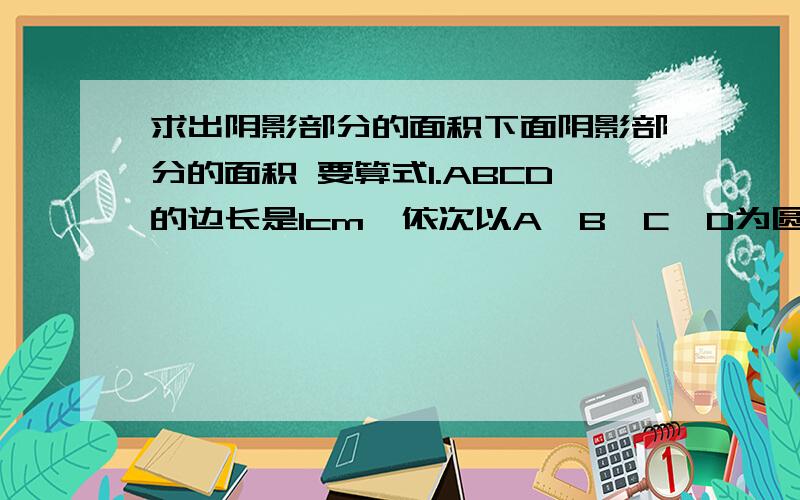 求出阴影部分的面积下面阴影部分的面积 要算式1.ABCD的边长是1cm,依次以A、B、C、D为圆心,以AD、BE、CF、DG为半径画出扇形图 2.单位cm