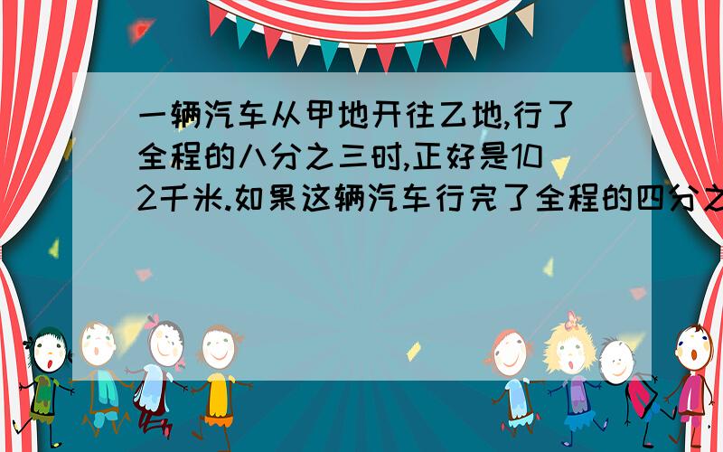 一辆汽车从甲地开往乙地,行了全程的八分之三时,正好是102千米.如果这辆汽车行完了全程的四分之三,应该行了多少千米?