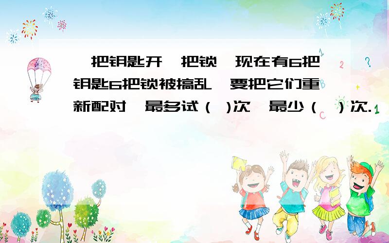 一把钥匙开一把锁,现在有6把钥匙6把锁被搞乱,要把它们重新配对,最多试（ )次,最少（ ）次.