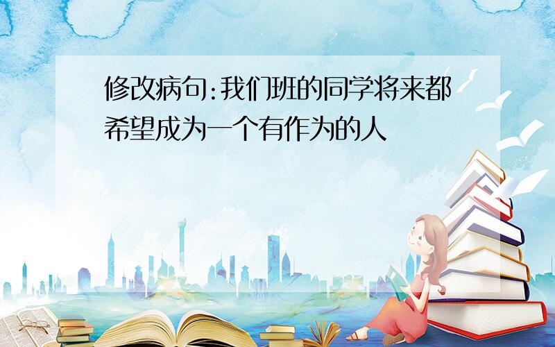 修改病句:我们班的同学将来都希望成为一个有作为的人