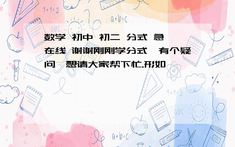 数学 初中 初二 分式 急 在线 谢谢刚刚学分式,有个疑问,想请大家帮下忙.形如                      5                      —————                        3                       ——                        x这种分