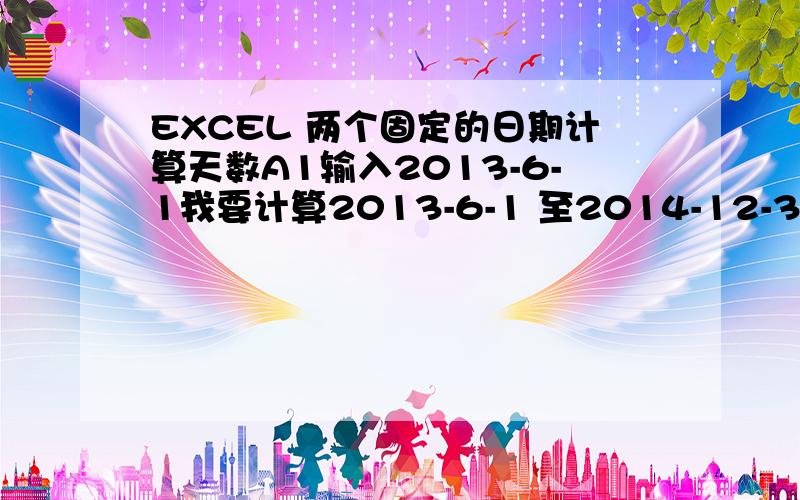 EXCEL 两个固定的日期计算天数A1输入2013-6-1我要计算2013-6-1 至2014-12-31日的天数 但是2014-12-31不输入表中求公式