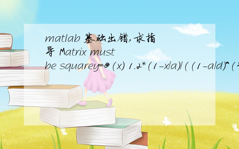 matlab 基础出错,求指导 Matrix must be squarey=@(x) 1.2*(1-x/a)/((1-a/d)^(3/2))-(3.1-3.8*x/a)/((1-a/d)^(1/2))+(  (1.3-0.3*((x/a)^(3/2)) ) /(1-(x/a)^2)^(1/2)+0.4-1.5*x/a)*(1-(1-x/a)*a/d); Kc=quad(y,x,a0,ac); y的公式中的a,d什么的都赋了