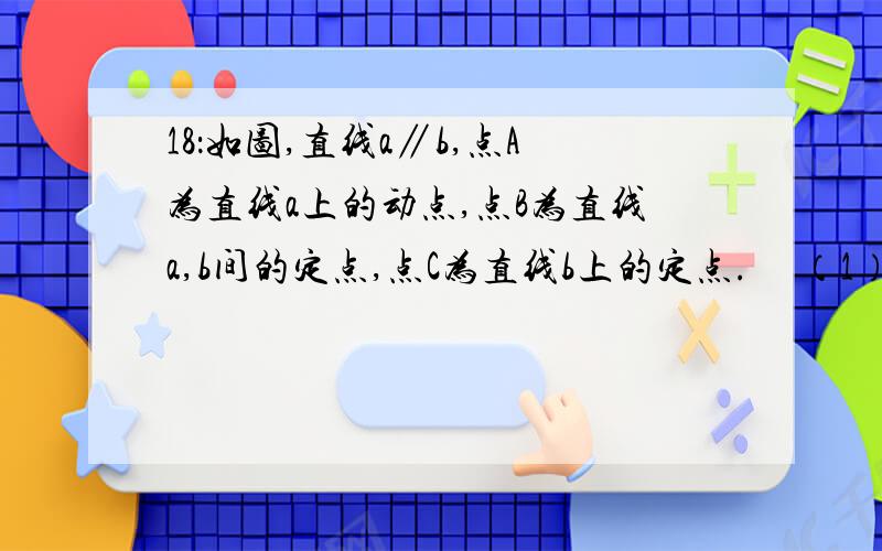 18：如图,直线a∥b,点A为直线a上的动点,点B为直线a,b间的定点,点C为直线b上的定点.     （1）当∠DAB与∠ECB互余（如上图）时,AB与BC有什么样的位置关系?请说明理由.AB⊥BC,理由如下：作BF∥a