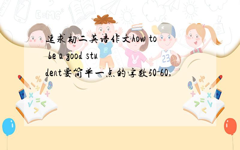 速求初二英语作文how to be a good student要简单一点的字数50-60,