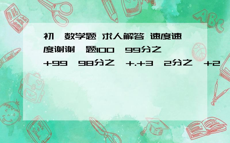 初一数学题 求人解答 速度速度谢谢一题100*99分之一+99*98分之一+.+3*2分之一+2*1分之二二题1+2-3-4+5+6-8+9+.+1997+1998-1999