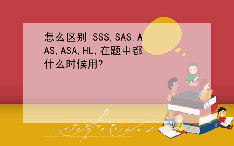 怎么区别 SSS,SAS,AAS,ASA,HL,在题中都什么时候用?