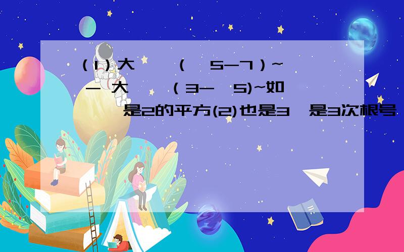 （1）大{√（√5-7）~} - 大{√（3-√5)~如《 》是2的平方(2)也是3√是3次根号（2）已知x=25,y=1.5求大(√x )-（√2xy）-（3√2xy）的值?（3）已n为任意整数判断大｛√（n-3）（n-2）（n-1)n+1}值是有理