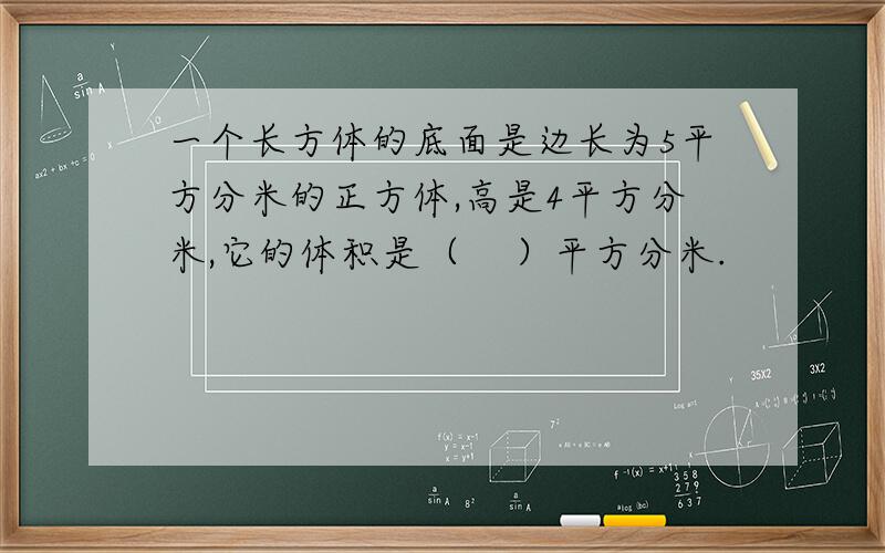 一个长方体的底面是边长为5平方分米的正方体,高是4平方分米,它的体积是（    ）平方分米.