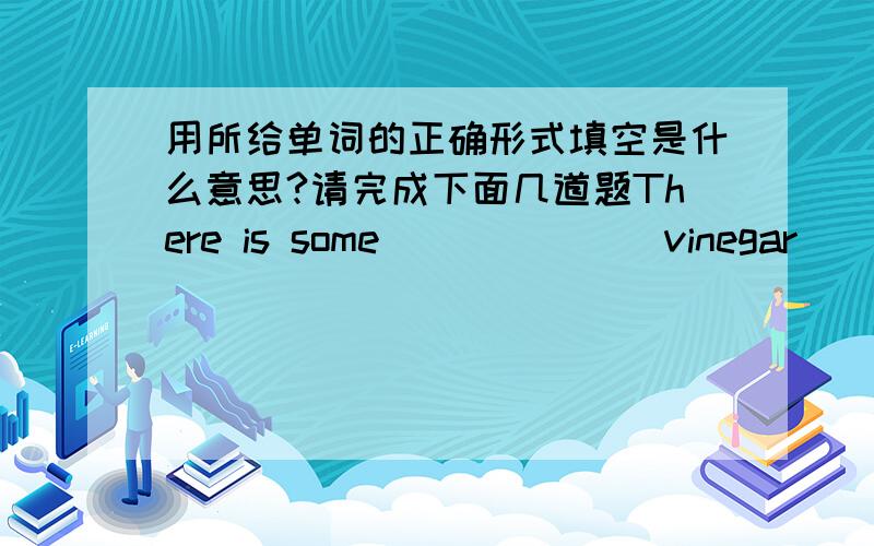 用所给单词的正确形式填空是什么意思?请完成下面几道题There is some _____ [vinegar]____ [be] a shelf on the wall There are some ____ [child]in the classroomThere are many ____ [fruit] in the basketThere is some ____ [water] in t