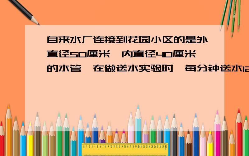 自来水厂连接到花园小区的是外直径50厘米,内直径40厘米的水管,在做送水实验时,每分钟送水12.56立方米.如果自来水厂离小区有850米,那麽从自来水厂打开开关时算起,至少需要几分钟水才能到