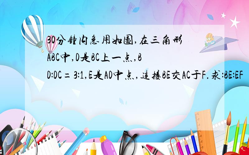 30分钟内急用如图,在三角形ABC中,D是BC上一点,BD:DC=3:1,E是AD中点,连接BE交AC于F.求:BE:EF