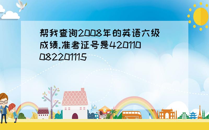 帮我查询2008年的英语六级成绩.准考证号是420110082201115