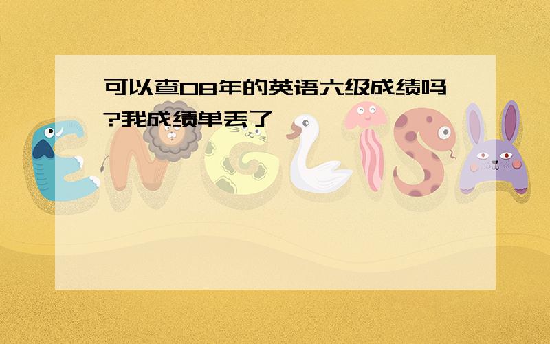 可以查08年的英语六级成绩吗?我成绩单丢了