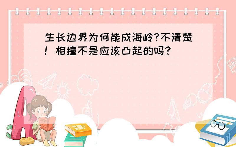 生长边界为何能成海岭?不清楚！相撞不是应该凸起的吗？