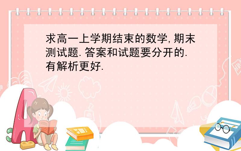 求高一上学期结束的数学,期末测试题.答案和试题要分开的.有解析更好.