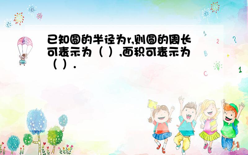 已知圆的半径为r,则圆的周长可表示为（ ）,面积可表示为（ ）.