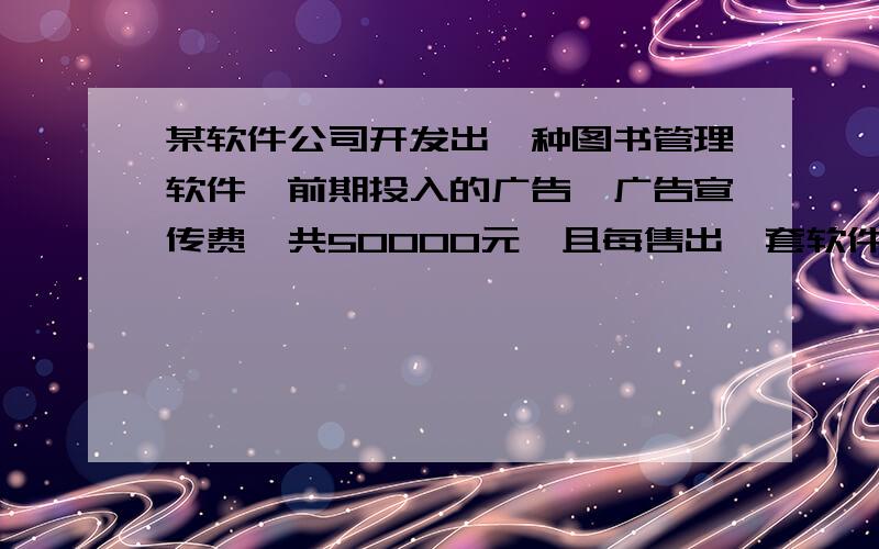 某软件公司开发出一种图书管理软件,前期投入的广告、广告宣传费一共50000元,且每售出一套软件,软件公司还需要支付安装调试费用200元.1、试写出总费用Y元与销售套数X套之间的函数关系：