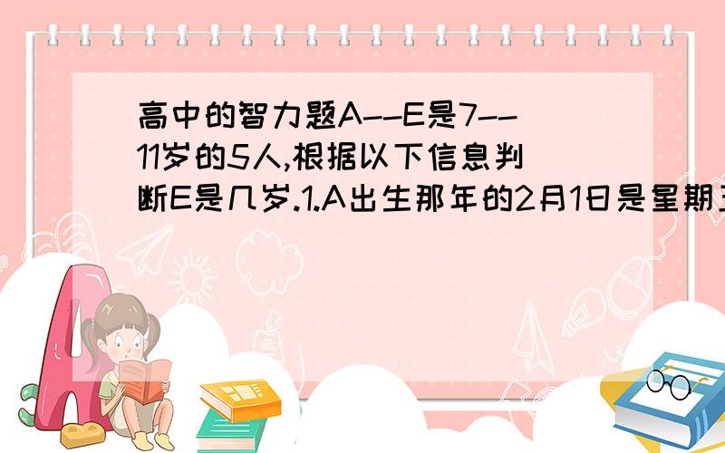 高中的智力题A--E是7--11岁的5人,根据以下信息判断E是几岁.1.A出生那年的2月1日是星期五,3月1日是星期六.2.B出生那年的12月31日是星期六.3.C和A相差一岁.4.D出生那年的星期四和星期日都是53个.