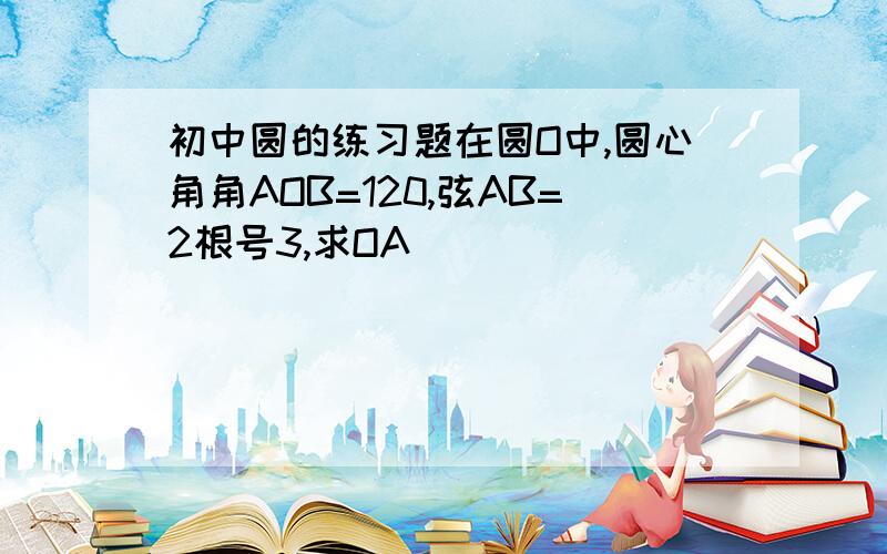 初中圆的练习题在圆O中,圆心角角AOB=120,弦AB=2根号3,求OA