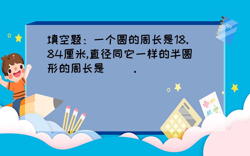 填空题：一个圆的周长是18.84厘米,直径同它一样的半圆形的周长是（ ）.