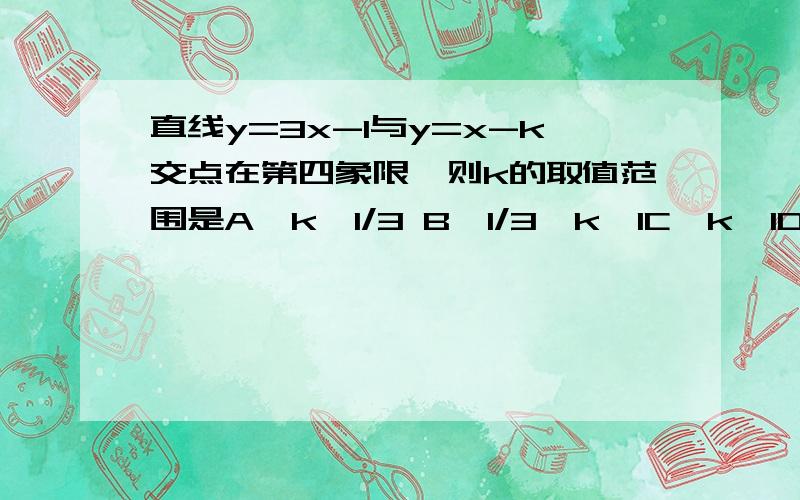 直线y=3x-1与y=x-k交点在第四象限,则k的取值范围是A,k＜1/3 B,1/3＜k＜1C,k＞1D,k＞1或k＜1/3