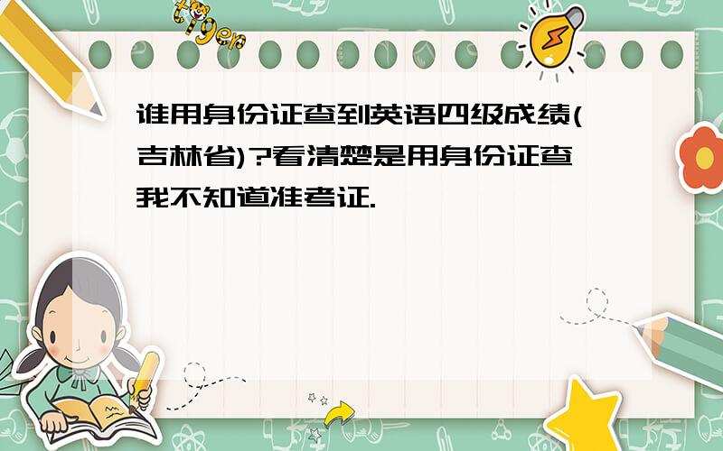 谁用身份证查到英语四级成绩(吉林省)?看清楚是用身份证查我不知道准考证.