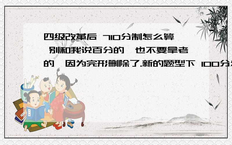 四级改革后 710分制怎么算 别和我说百分的,也不要拿老的,因为完形删除了.新的题型下 100分怎么划归到710的?