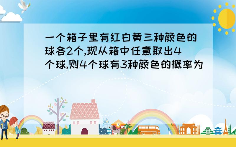 一个箱子里有红白黄三种颜色的球各2个,现从箱中任意取出4个球,则4个球有3种颜色的概率为