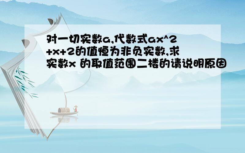 对一切实数a,代数式ax^2+x+2的值恒为非负实数,求实数x 的取值范围二楼的请说明原因