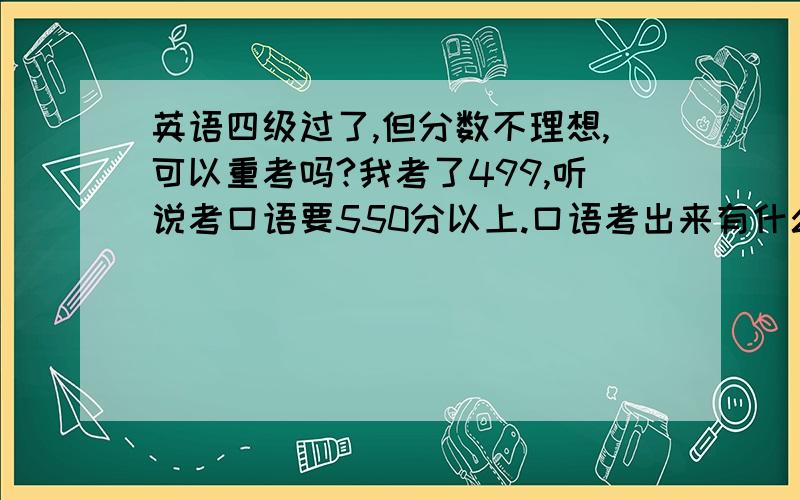 英语四级过了,但分数不理想,可以重考吗?我考了499,听说考口语要550分以上.口语考出来有什么用处?