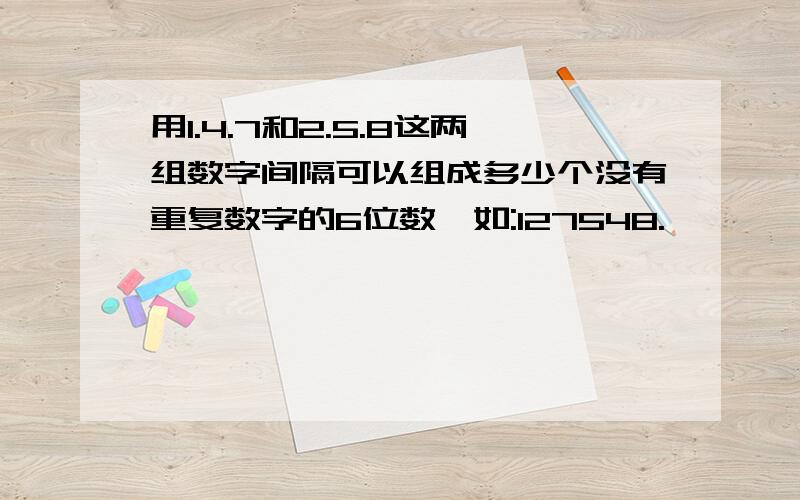 用1.4.7和2.5.8这两组数字间隔可以组成多少个没有重复数字的6位数,如:127548.