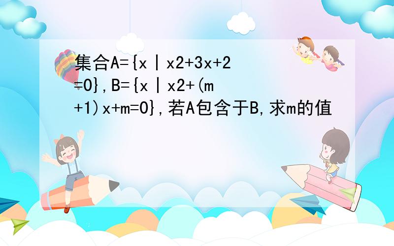 集合A={x丨x2+3x+2=0},B={x丨x2+(m+1)x+m=0},若A包含于B,求m的值