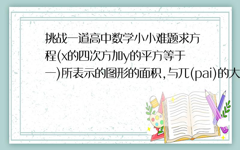 挑战一道高中数学小小难题求方程(x的四次方加y的平方等于一)所表示的图形的面积,与兀(pai)的大小关系