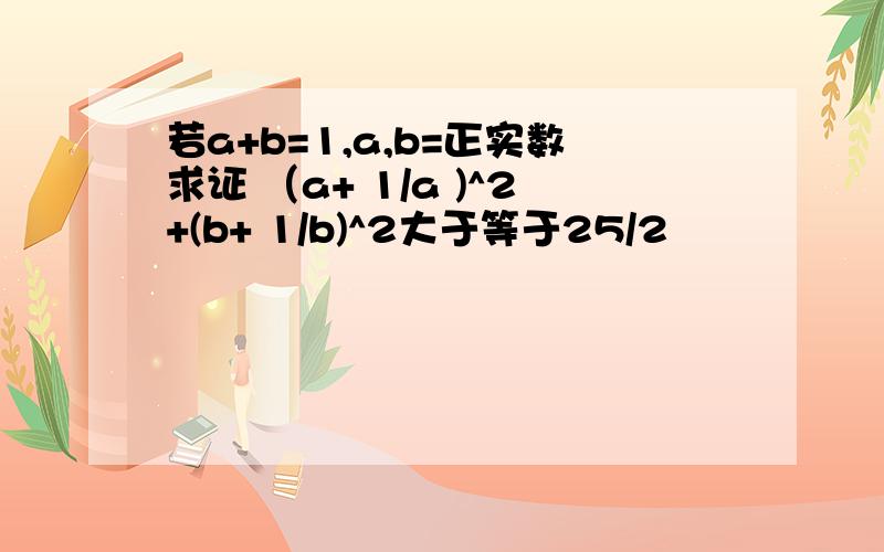 若a+b=1,a,b=正实数求证 （a+ 1/a )^2+(b+ 1/b)^2大于等于25/2