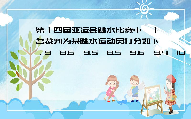 第十四届亚运会跳水比赛中,十名裁判为某跳水运动员打分如下：9,8.6,9.5,8.5,9.6,9.4,10,8,9,8.4.去掉一个最高分,去掉一个最低分,其余8个分数的平均分记为该运动员的得分,则此运动员的得分是_____