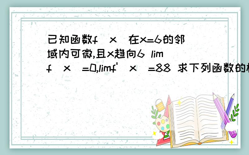 已知函数f(x)在x=6的邻域内可微,且x趋向6 limf(x)=0,limf'(x)=88 求下列函数的极限