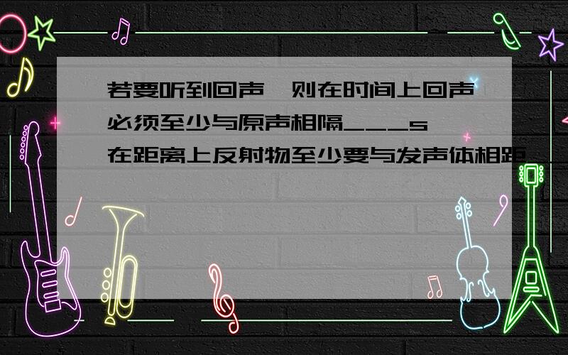 若要听到回声,则在时间上回声必须至少与原声相隔___s,在距离上反射物至少要与发声体相距___m