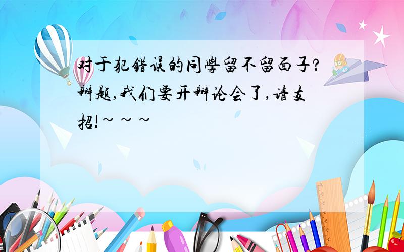 对于犯错误的同学留不留面子?辩题,我们要开辩论会了,请支招!~~~