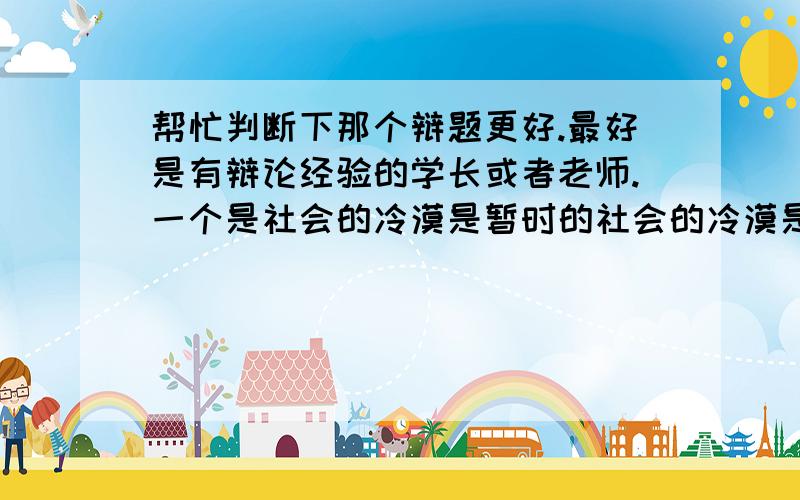 帮忙判断下那个辩题更好.最好是有辩论经验的学长或者老师.一个是社会的冷漠是暂时的社会的冷漠是长久的另一个是社会正在逐渐变得冷漠社会没有逐渐变得冷漠