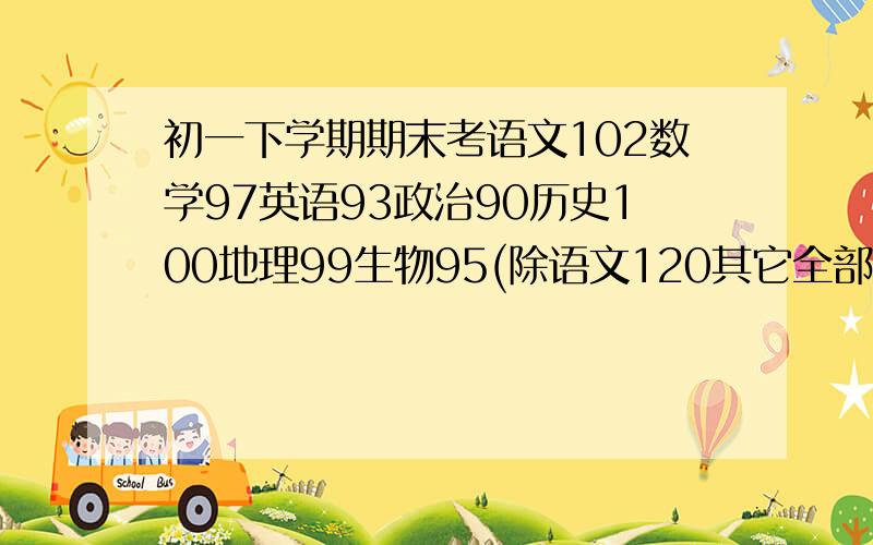 初一下学期期末考语文102数学97英语93政治90历史100地理99生物95(除语文120其它全部100〕这个成绩怎样