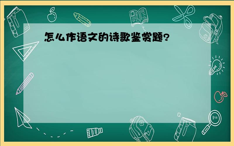 怎么作语文的诗歌鉴赏题?