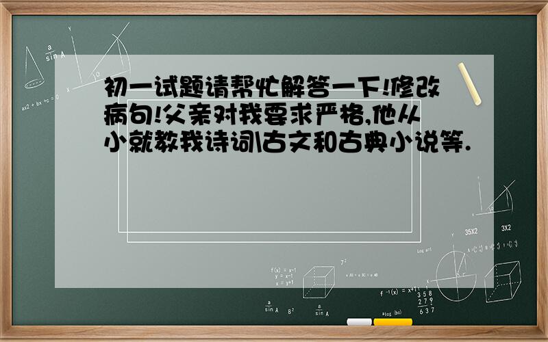 初一试题请帮忙解答一下!修改病句!父亲对我要求严格,他从小就教我诗词\古文和古典小说等.