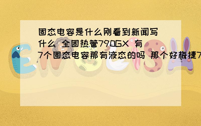 固态电容是什么刚看到新闻写 什么 全固热管790GX 有7个固态电容那有液态的吗 那个好梅捷790GX 有7固态电容 降冷用的吗