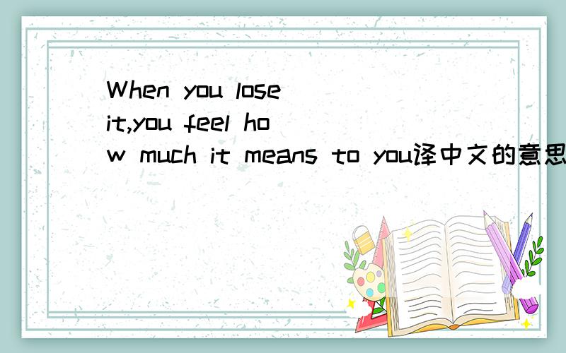 When you lose it,you feel how much it means to you译中文的意思是什么